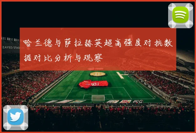 哈兰德与萨拉赫英超高强度对抗数据对比分析与观察