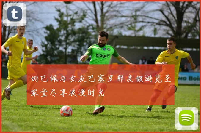 姆巴佩与女友巴塞罗那度假游览圣家堂尽享浪漫时光