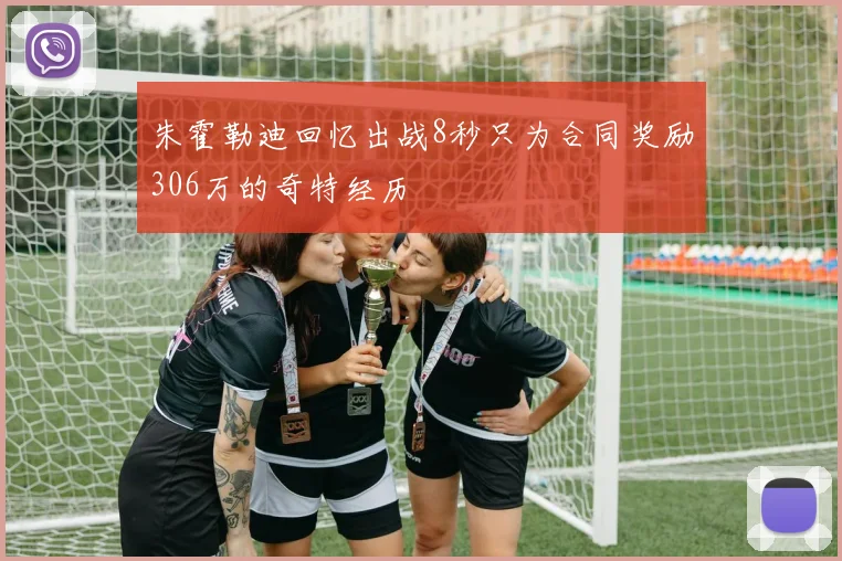 朱霍勒迪回忆出战8秒只为合同奖励306万的奇特经历