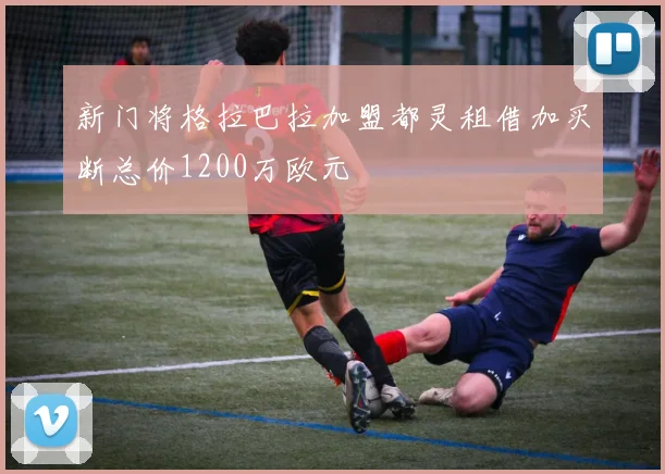 新门将格拉巴拉加盟都灵租借加买断总价1200万欧元