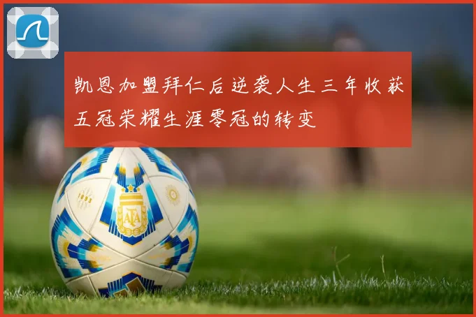 凯恩加盟拜仁后逆袭人生三年收获五冠荣耀生涯零冠的转变