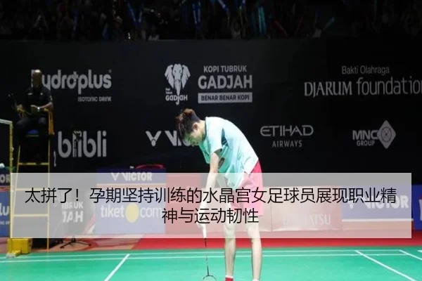 太拼了！孕期坚持训练的水晶宫女足球员展现职业精神与运动韧性
