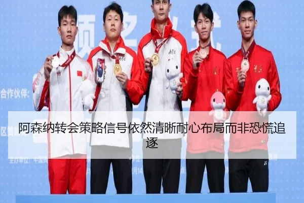 阿森纳转会策略信号依然清晰耐心布局而非恐慌追逐