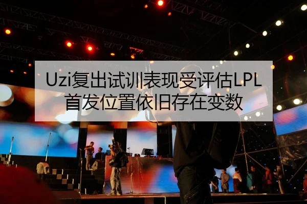 Uzi复出试训表现受评估LPL首发位置依旧存在变数